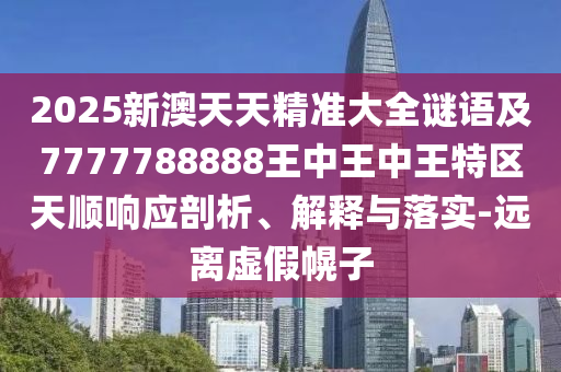 2025新澳天天精準大全謎語及7777788888王中王中王特區天順響應剖析、解釋與落實-遠離虛假幌子